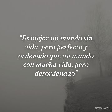 "Es mejor un mundo sin vida, pero perfecto y ordenado que un mundo con mucha vida, pero desordenado"