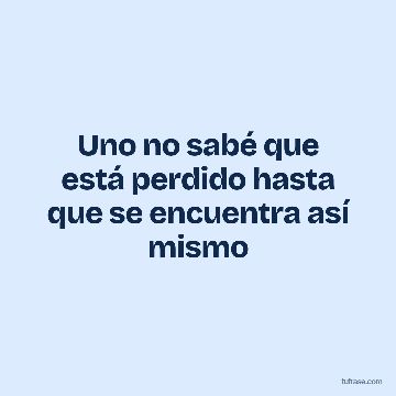 Uno no sabé que está perdido hasta que se encuentra así mismo
