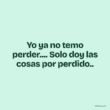 Yo ya no temo perder.... Solo doy las cosas por perdido..