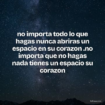 no importa todo lo que hagas nunca abriras un espacio en su corazon .no importa que no hagas nada tienes un espacio su corazon