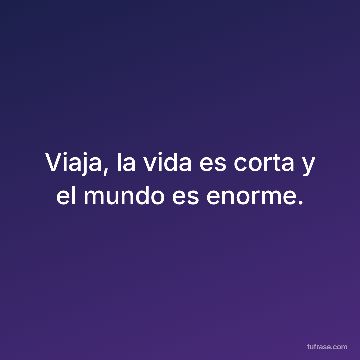 Viaja, la vida es corta y el mundo es enorme.