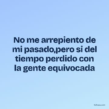 No me arrepiento de mi pasado,pero si del tiempo perdido con la gente equivocada