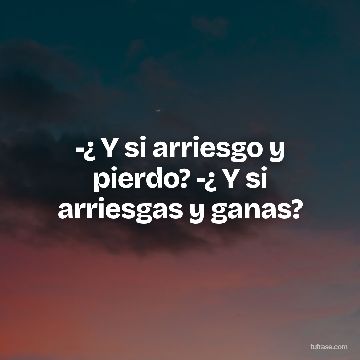-¿ Y si arriesgo y pierdo? -¿ Y si arriesgas y ganas?