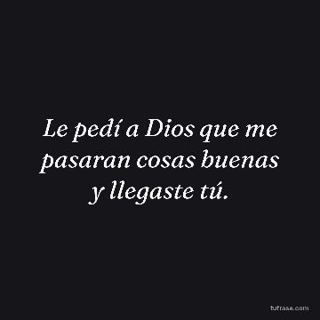 Le pedí a Dios que me pasaran cosas buenas y llegaste tú.