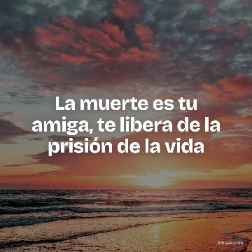 La muerte es tu amiga, te libera de la prisión de la vida