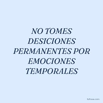NO TOMES DESICIONES PERMANENTES POR EMOCIONES TEMPORALES