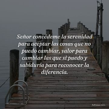 Señor concédeme la serenidad para aceptar las cosas que no puedo cambiar, valor para cambiar las que si puedo y sabiduría para reconocer la diferencia.
