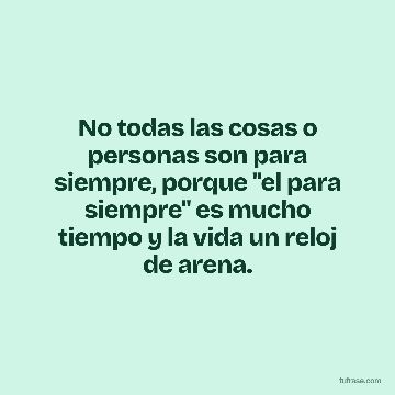 No todas las cosas o personas son para siempre, porque "el para siempre" es mucho tiempo y la vida un reloj de arena.
