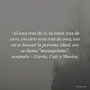 ~El esta tras de ti, tu estas tras de otro, ese otro esta tras de otra, eso no es buscar la persona ideal, eso se llama "masoquismo", aceptalo.~ Lluvia, Café y Musica.