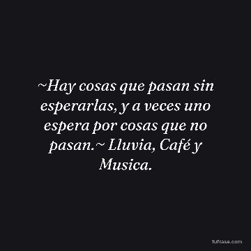 ~Hay cosas que pasan sin esperarlas, y a veces uno espera por cosas que no pasan.~ Lluvia, Café y Musica.