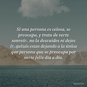 Si una persona es celosa, se preocupa, y trata de verte sonreír.. no la descuides ni dejes ir, quizás estas dejando a la única que persona que se preocupa por verte feliz día a día.