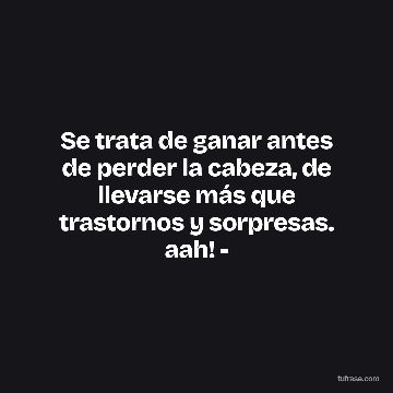 Se trata de ganar antes de perder la cabeza, de llevarse más que trastornos y sorpresas. aah! -