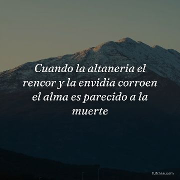 Cuando la altaneria el rencor y la envidia corroen el alma es parecido a la muerte