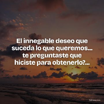 El innegable deseo que suceda lo que queremos... te preguntaste que hiciste para obtenerlo?...