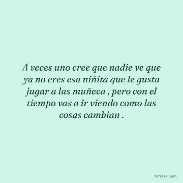 A veces uno cree que nadie ve que ya no eres esa niñita que le gusta jugar a las muñeca , pero con el tiempo vas a ir viendo como las cosas cambian .