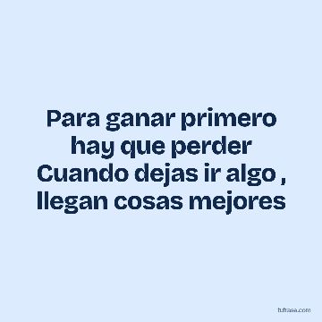 Para ganar primero hay que perder Cuando dejas ir algo , llegan cosas mejores