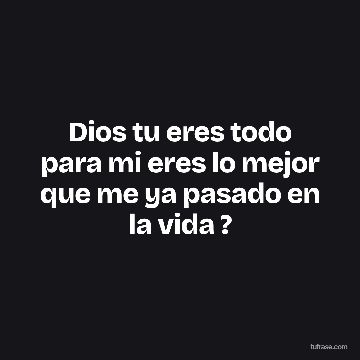 Dios tu eres todo para mi eres lo mejor que me ya pasado en la vida ?