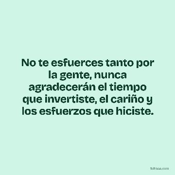 No te esfuerces tanto por la gente, nunca agradecerán el tiempo que invertiste, el cariño y los esfuerzos que hiciste.