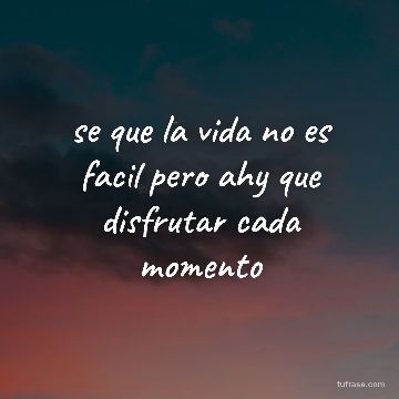 se que la vida no es facil pero ahy que disfrutar cada momento