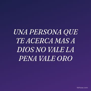 UNA PERSONA QUE TE ACERCA MAS A DIOS NO VALE LA PENA VALE ORO