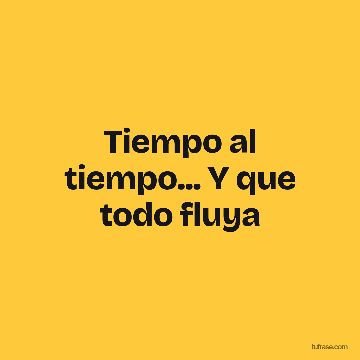 Tiempo al tiempo... Y que todo fluya