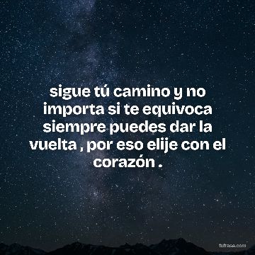 sigue tú camino y no importa si te equivoca siempre puedes dar la vuelta , por eso elije con el corazón .