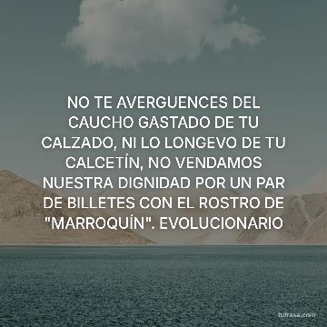 NO TE AVERGUENCES DEL CAUCHO GASTADO DE TU CALZADO, NI LO LONGEVO DE TU CALCETÍN, NO VENDAMOS NUESTRA DIGNIDAD POR UN PAR DE BILLETES CON EL ROSTRO DE "MARROQUÍN". EVOLUCIONARIO