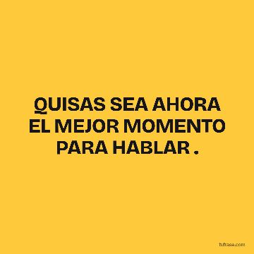 QUISAS SEA AHORA EL MEJOR MOMENTO PARA HABLAR .
