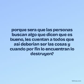 porque sera que las personas buscan algo que dicen que es bueno, les cuentan a todos que asi deberian ser las cosas y cuando por fin lo encuentran lo destruyen?