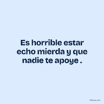Es horrible estar echo mierda y que nadie te apoye .