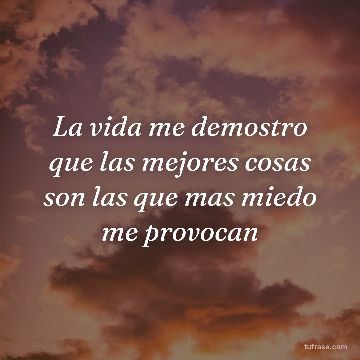 La vida me demostro que las mejores cosas son las que mas miedo me provocan