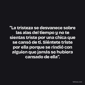 “La tristeza se desvanece sobre las alas del tiempo y no te sientas triste por una chica que se cansó de ti. Siéntete triste por ella porque se rindió con alguien que jamás se hubiera cansado de ella”.
