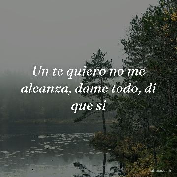Un te quiero no me alcanza, dame todo, di que si