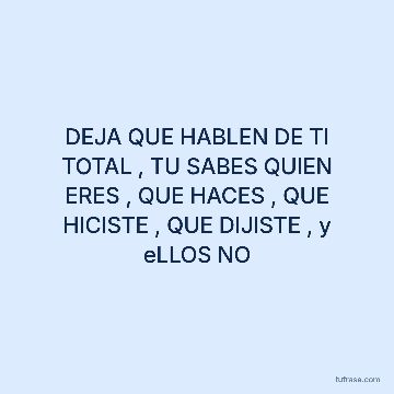 DEJA QUE HABLEN DE TI TOTAL , TU SABES QUIEN ERES , QUE HACES , QUE HICISTE , QUE DIJISTE , y eLLOS NO