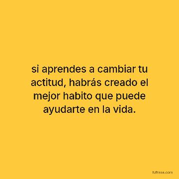 si aprendes a cambiar tu actitud, habrás creado el mejor habito que puede ayudarte en la vida.