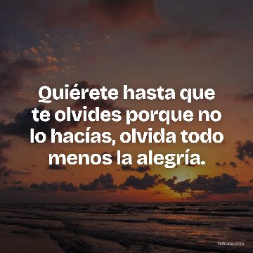 Quiérete hasta que te olvides porque no lo hacías, olvida todo menos la alegría.