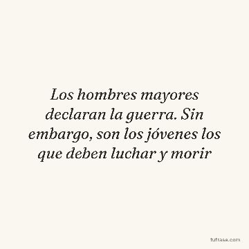 Los hombres mayores declaran la guerra. Sin embargo, son los jóvenes los que deben luchar y morir