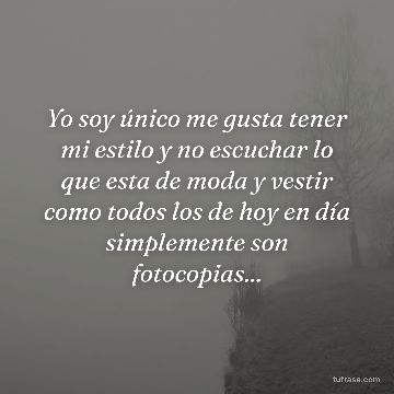 Yo soy único me gusta tener mi estilo y no escuchar lo que esta de moda y vestir como todos los de hoy en día simplemente son fotocopias...