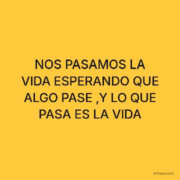 NOS PASAMOS LA VIDA ESPERANDO QUE ALGO PASE ,Y LO QUE PASA ES LA VIDA