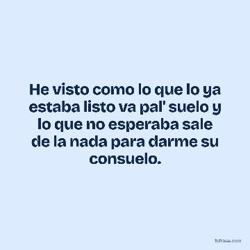 He visto como lo que lo ya estaba listo va pal' suelo y lo que no esperaba sale de la nada para darme su consuelo.