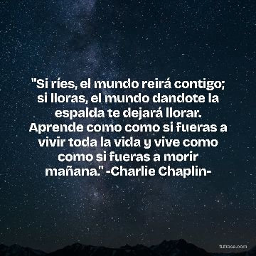 "Si ríes, el mundo reirá contigo; si lloras, el mundo dandote la espalda te dejará llorar. Aprende como como si fueras a vivir toda la vida y vive como como si fueras a morir mañana." -Charlie Chaplin-