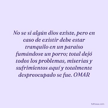 No se si algún dios existe, pero en caso de existir debe estar tranquilo en un paraiso fumándose un porro; total dejó todos los problemas, miserias y sufrimientos aquí y totalmente despreocupado se fue. OMAR