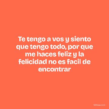 Te tengo a vos y siento que tengo todo, por que me haces feliz y la felicidad no es facil de encontrar