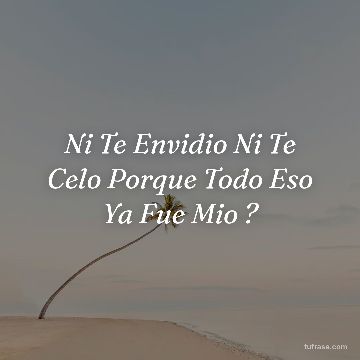 Ni Te Envidio Ni Te Celo Porque Todo Eso Ya Fue Mio ?