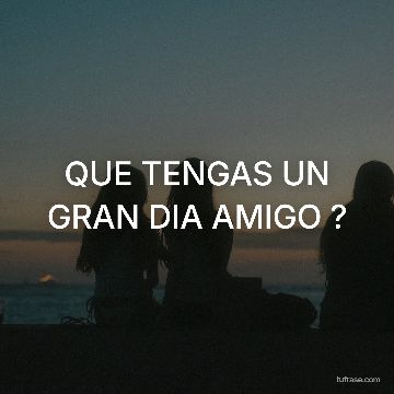 QUE TENGAS UN GRAN DIA AMIGO ?