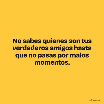 No sabes quienes son tus verdaderos amigos hasta que no pasas por malos momentos.