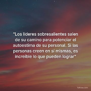 “Los líderes sobresalientes salen de su camino para potenciar el autoestima de su personal. Si las personas creen en sí mismas, es increíble lo que pueden lograr”