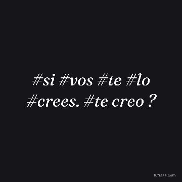 #si #vos #te #lo #crees. #te creo ?