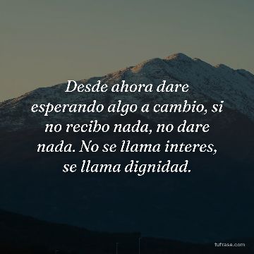 Desde ahora dare esperando algo a cambio, si no recibo nada, no dare nada. No se llama interes, se llama dignidad.