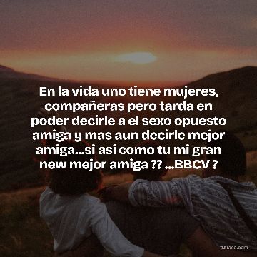En la vida uno tiene mujeres, compañeras pero tarda en poder decirle a el sexo opuesto amiga y mas aun decirle mejor amiga...si asi como tu mi gran new mejor amiga ?? ...BBCV ?